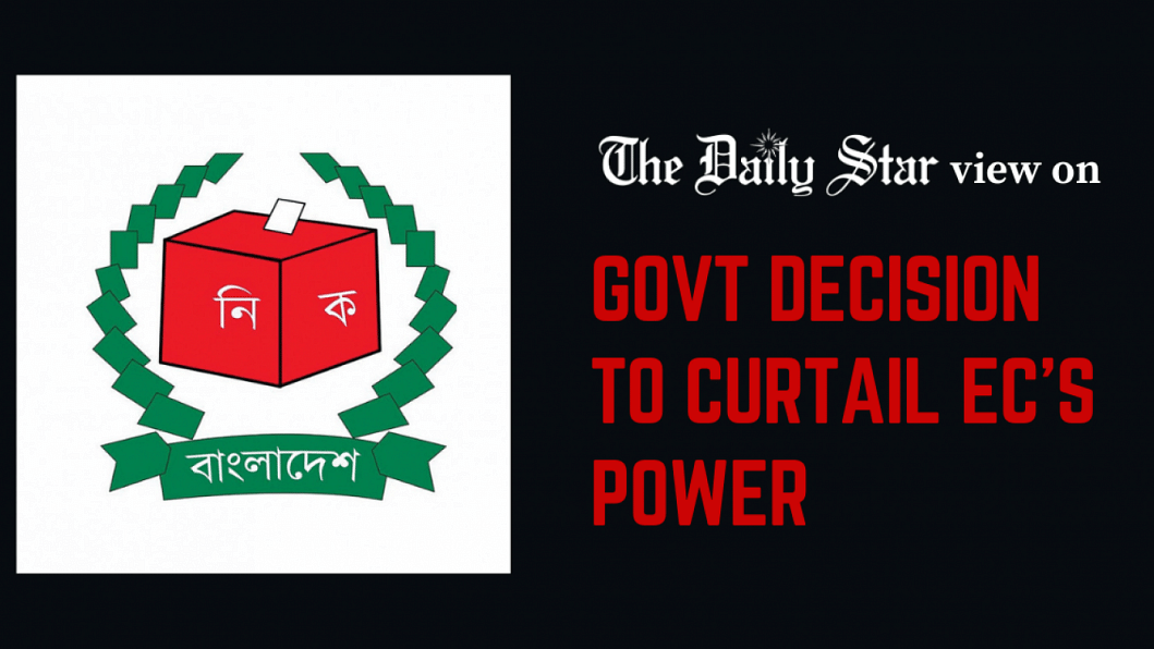 Govt decision to curtail EC’s power Bangladesh government curtailing power and independence of Election Commission