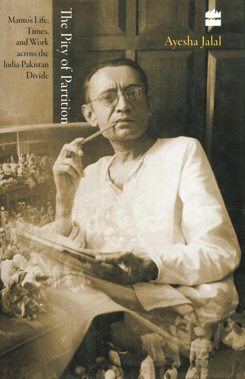 The Pity of Partition Manto's Life, Times, and Work Across the India-Pakistan Divide Ayesha Jalal HarperCollins Publishers India